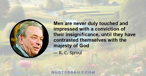 Men are never duly touched and impressed with a conviction of their insignificance, until they have contrasted themselves with the majesty of God