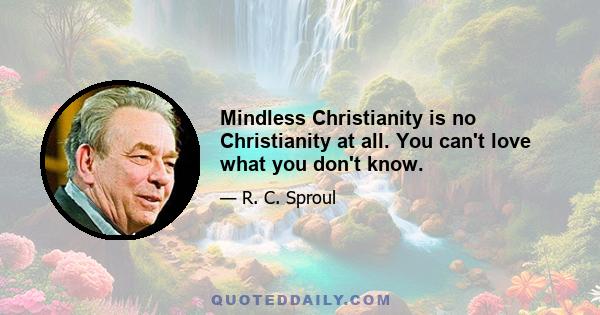 Mindless Christianity is no Christianity at all. You can't love what you don't know.