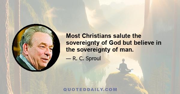 Most Christians salute the sovereignty of God but believe in the sovereignty of man.