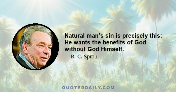 Natural man’s sin is precisely this: He wants the benefits of God without God Himself.