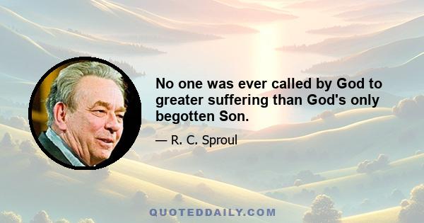 No one was ever called by God to greater suffering than God's only begotten Son.