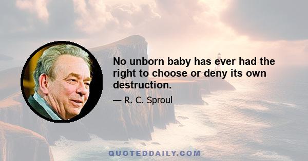 No unborn baby has ever had the right to choose or deny its own destruction.