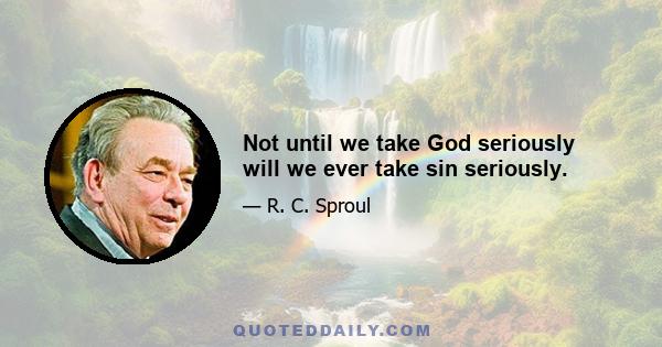 Not until we take God seriously will we ever take sin seriously.