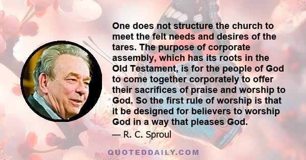 One does not structure the church to meet the felt needs and desires of the tares. The purpose of corporate assembly, which has its roots in the Old Testament, is for the people of God to come together corporately to