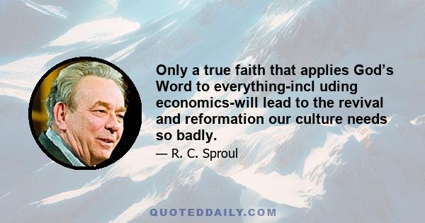 Only a true faith that applies God’s Word to everything-incl uding economics-will lead to the revival and reformation our culture needs so badly.