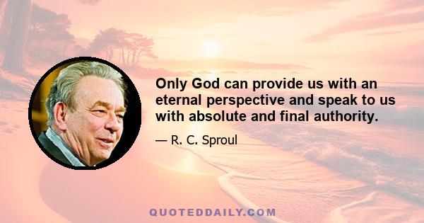 Only God can provide us with an eternal perspective and speak to us with absolute and final authority.