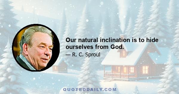 Our natural inclination is to hide ourselves from God.