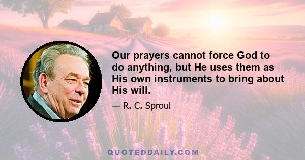 Our prayers cannot force God to do anything, but He uses them as His own instruments to bring about His will.