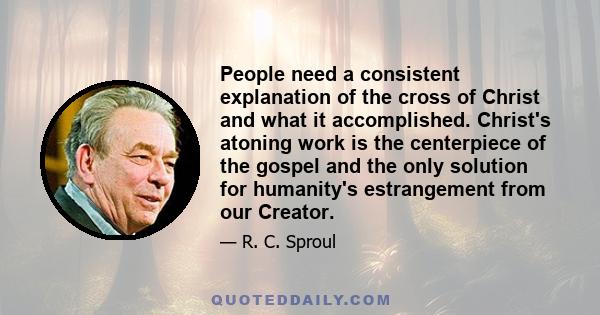 People need a consistent explanation of the cross of Christ and what it accomplished. Christ's atoning work is the centerpiece of the gospel and the only solution for humanity's estrangement from our Creator.