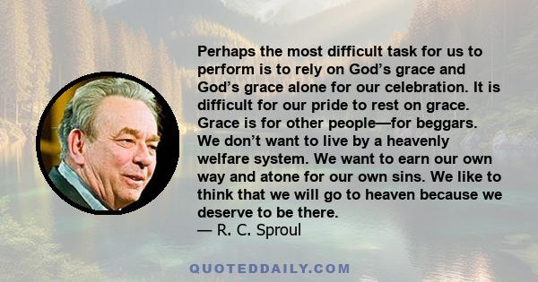 Perhaps the most difficult task for us to perform is to rely on God’s grace and God’s grace alone for our celebration. It is difficult for our pride to rest on grace. Grace is for other people—for beggars. We don’t want 