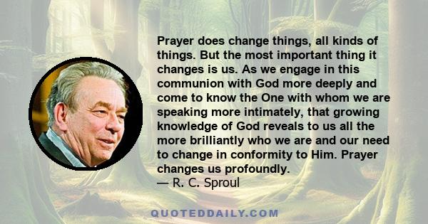 Prayer does change things, all kinds of things. But the most important thing it changes is us. As we engage in this communion with God more deeply and come to know the One with whom we are speaking more intimately, that 