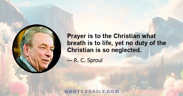 Prayer is to the Christian what breath is to life, yet no duty of the Christian is so neglected.