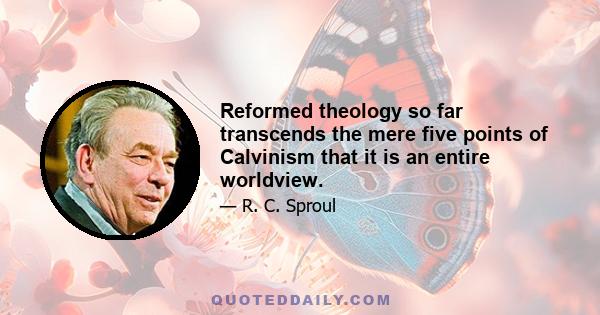 Reformed theology so far transcends the mere five points of Calvinism that it is an entire worldview.