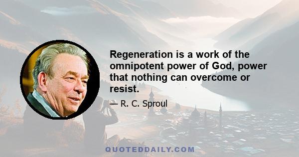 Regeneration is a work of the omnipotent power of God, power that nothing can overcome or resist.