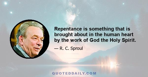 Repentance is something that is brought about in the human heart by the work of God the Holy Spirit.