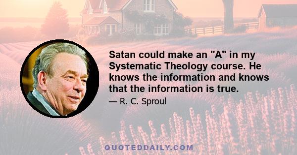 Satan could make an A in my Systematic Theology course. He knows the information and knows that the information is true.