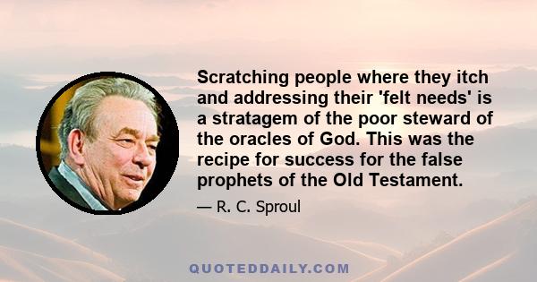 Scratching people where they itch and addressing their 'felt needs' is a stratagem of the poor steward of the oracles of God. This was the recipe for success for the false prophets of the Old Testament.