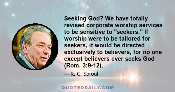 Seeking God? We have totally revised corporate worship services to be sensitive to seekers. If worship were to be tailored for seekers, it would be directed exclusively to believers, for no one except believers ever