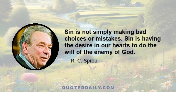 Sin is not simply making bad choices or mistakes. Sin is having the desire in our hearts to do the will of the enemy of God.