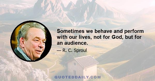 Sometimes we behave and perform with our lives, not for God, but for an audience.