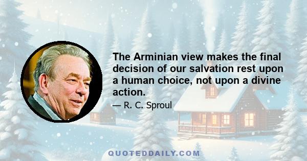 The Arminian view makes the final decision of our salvation rest upon a human choice, not upon a divine action.