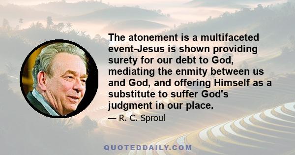 The atonement is a multifaceted event-Jesus is shown providing surety for our debt to God, mediating the enmity between us and God, and offering Himself as a substitute to suffer God's judgment in our place.