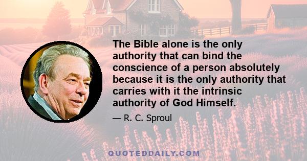 The Bible alone is the only authority that can bind the conscience of a person absolutely because it is the only authority that carries with it the intrinsic authority of God Himself.