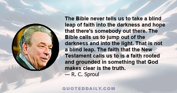 The Bible never tells us to take a blind leap of faith into the darkness and hope that there's somebody out there. The Bible calls us to jump out of the darkness and into the light. That is not a blind leap. The faith