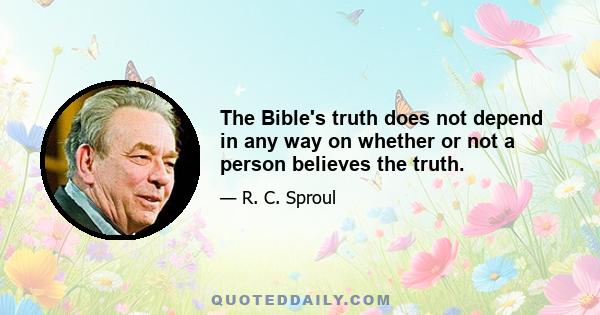 The Bible's truth does not depend in any way on whether or not a person believes the truth.