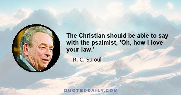 The Christian should be able to say with the psalmist, 'Oh, how I love your law.'