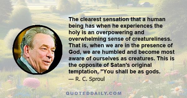 The clearest sensation that a human being has when he experiences the holy is an overpowering and overwhelming sense of creatureliness. That is, when we are in the presence of God, we are humbled and become most aware