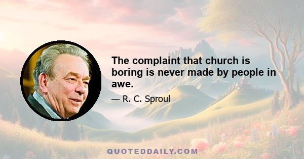 The complaint that church is boring is never made by people in awe.