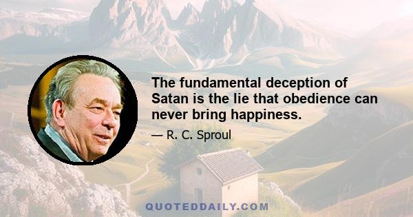 The fundamental deception of Satan is the lie that obedience can never bring happiness.