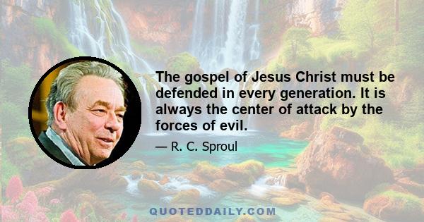 The gospel of Jesus Christ must be defended in every generation. It is always the center of attack by the forces of evil.