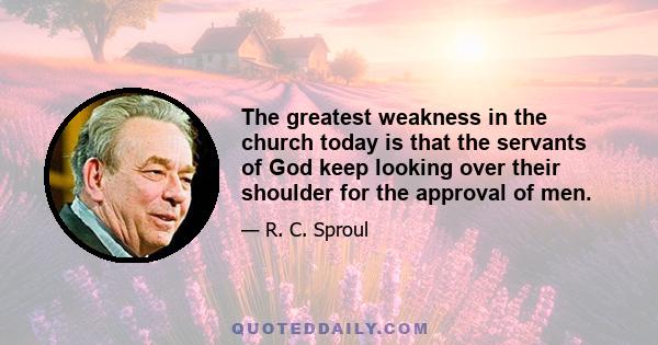 The greatest weakness in the church today is that the servants of God keep looking over their shoulder for the approval of men.