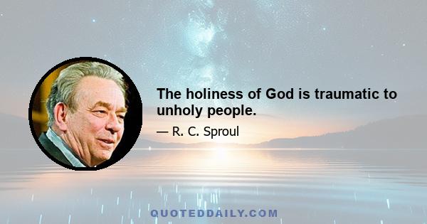 The holiness of God is traumatic to unholy people.