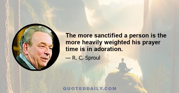 The more sanctified a person is the more heavily weighted his prayer time is in adoration.