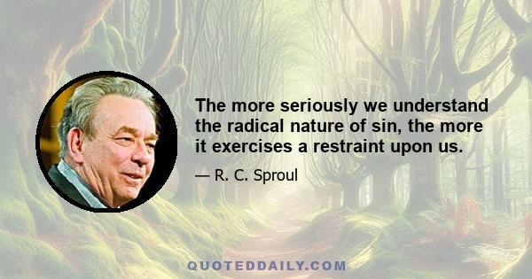 The more seriously we understand the radical nature of sin, the more it exercises a restraint upon us.