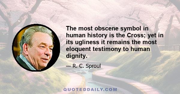 The most obscene symbol in human history is the Cross; yet in its ugliness it remains the most eloquent testimony to human dignity.