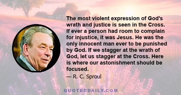 The most violent expression of God's wrath and justice is seen in the Cross. If ever a person had room to complain for injustice, it was Jesus. He was the only innocent man ever to be punished by God. If we stagger at