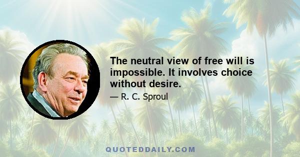 The neutral view of free will is impossible. It involves choice without desire.