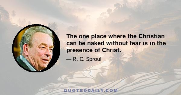 The one place where the Christian can be naked without fear is in the presence of Christ.