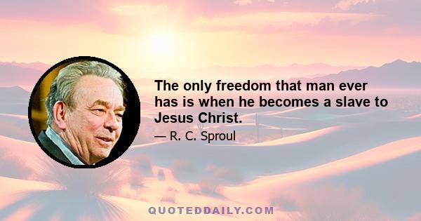 The only freedom that man ever has is when he becomes a slave to Jesus Christ.