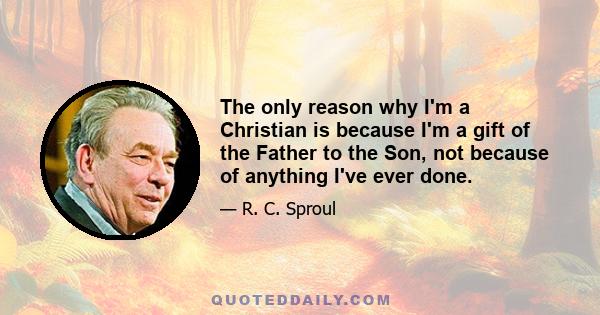 The only reason why I'm a Christian is because I'm a gift of the Father to the Son, not because of anything I've ever done.