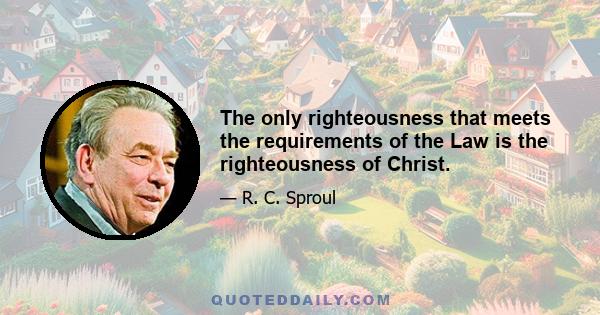 The only righteousness that meets the requirements of the Law is the righteousness of Christ.