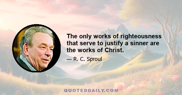 The only works of righteousness that serve to justify a sinner are the works of Christ.