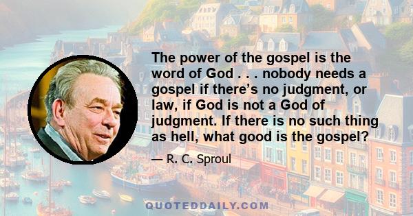 The power of the gospel is the word of God . . . nobody needs a gospel if there’s no judgment, or law, if God is not a God of judgment. If there is no such thing as hell, what good is the gospel?