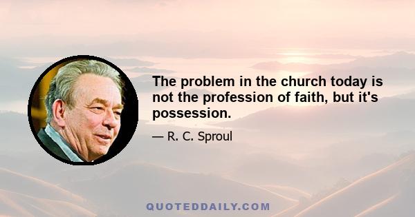 The problem in the church today is not the profession of faith, but it's possession.