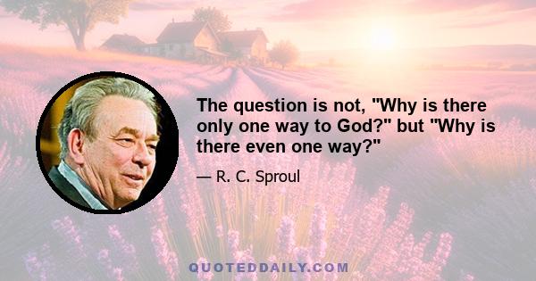 The question is not, Why is there only one way to God? but Why is there even one way?