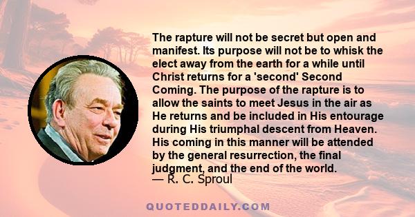 The rapture will not be secret but open and manifest. Its purpose will not be to whisk the elect away from the earth for a while until Christ returns for a 'second' Second Coming. The purpose of the rapture is to allow